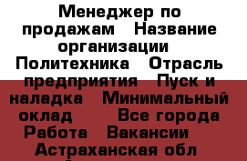Менеджер по продажам › Название организации ­ Политехника › Отрасль предприятия ­ Пуск и наладка › Минимальный оклад ­ 1 - Все города Работа » Вакансии   . Астраханская обл.,Астрахань г.